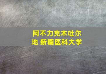 阿不力克木吐尔地 新疆医科大学